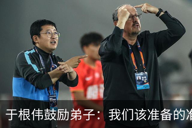 于根伟鼓励弟子：我们该准备的准备好，尽全力打好这场比赛