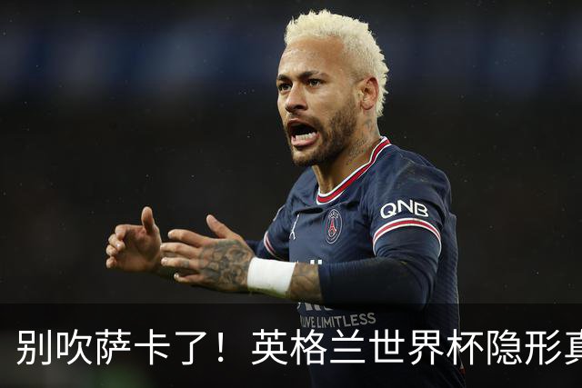 别吹萨卡了！英格兰世界杯隐形真核！不是凯恩也不是贝林厄姆