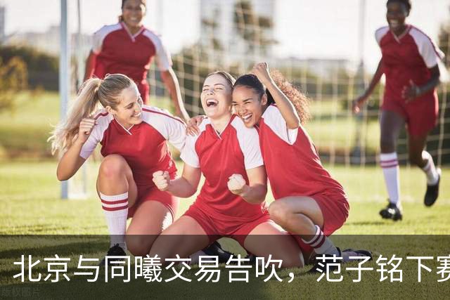 北京与同曦交易告吹，范子铭下赛季会去到哪只球队？