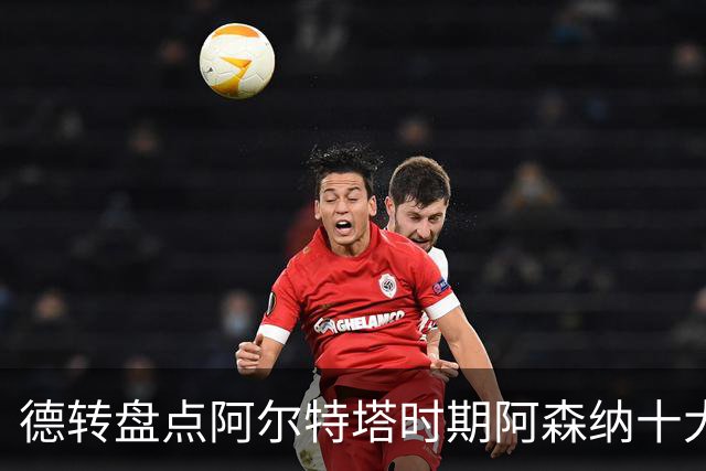 德转盘点阿尔特塔时期阿森纳十大引援：赖斯居首，哈弗茨在列