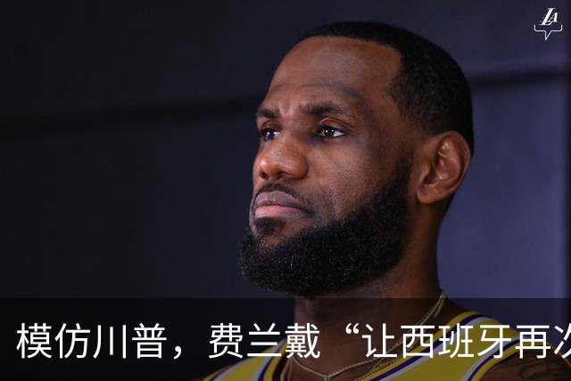 模仿川普，费兰戴“让西班牙再次伟大”的红帽引热议