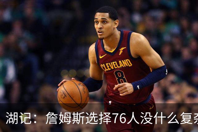 湖记：詹姆斯选择76人没什么复杂理由 纯粹是觉得76人夺冠概率大