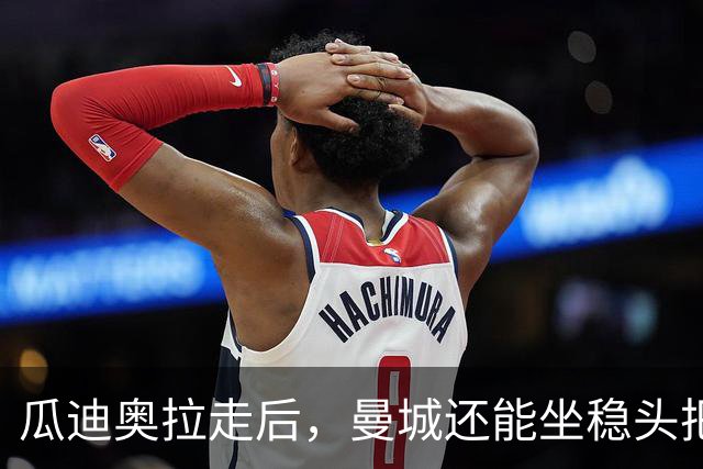 瓜迪奥拉走后，曼城还能坐稳头把交椅？