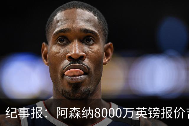 纪事报：阿森纳8000万英镑报价吉马良斯是假新闻，连7000万都没报