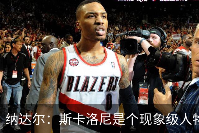 纳达尔：斯卡洛尼是个现象级人物，但看好西班牙2-1胜阿根廷