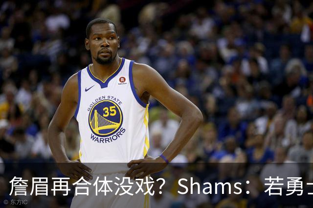 詹眉再合体没戏？Shams：若勇士要浓眉 得搭多个首轮+多个互换权