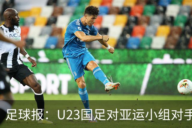 足球报：U23国足对亚运小组对手强弱不太在意，目标全力争佳绩