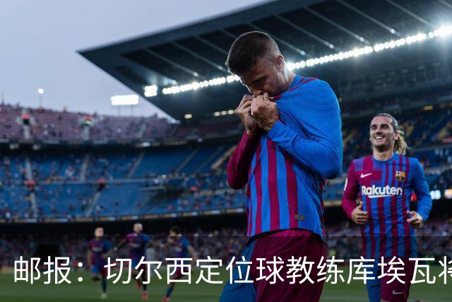 邮报：切尔西定位球教练库埃瓦将转幕后，侧重于分析岗位