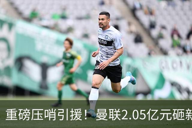 重磅压哨引援！曼联2.05亿元砸新星，已预约体检，马竞火速截胡