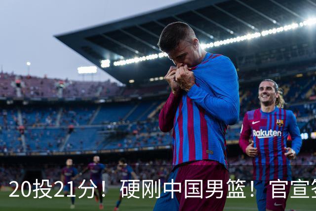 20投21分！硬刚中国男篮！官宣签约开拓者...